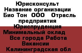 Юрисконсульт › Название организации ­ Био-Тон, ООО › Отрасль предприятия ­ Юриспруденция › Минимальный оклад ­ 1 - Все города Работа » Вакансии   . Калининградская обл.,Пионерский г.